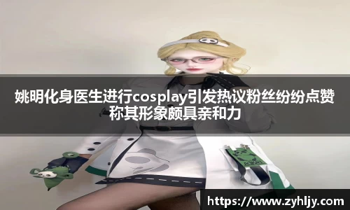 姚明化身医生进行cosplay引发热议粉丝纷纷点赞称其形象颇具亲和力