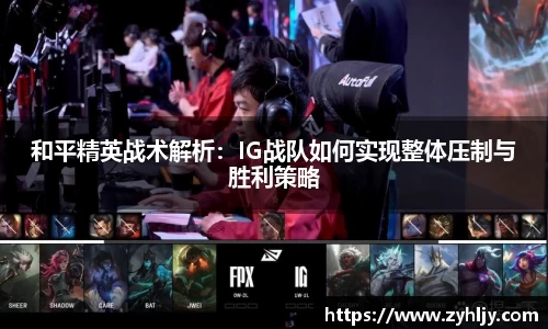 和平精英战术解析：IG战队如何实现整体压制与胜利策略