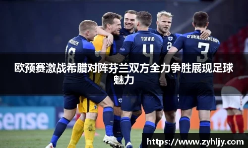欧预赛激战希腊对阵芬兰双方全力争胜展现足球魅力